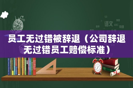 員工無(wú)過(guò)錯(cuò)被辭退（公司辭退無(wú)過(guò)錯(cuò)員工賠償標(biāo)準(zhǔn)）
