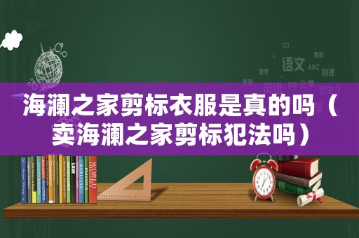 海瀾之家剪標(biāo)衣服是真的嗎（賣海瀾之家剪標(biāo)犯法嗎）