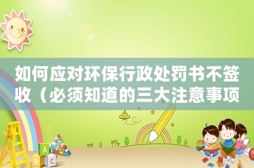 如何應(yīng)對(duì)環(huán)保行政處罰書不簽收（必須知道的三大注意事項(xiàng)）