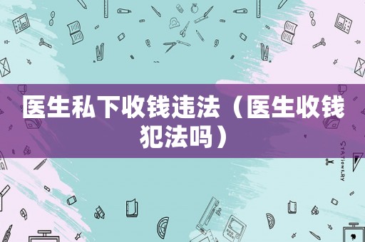 醫(yī)生私下收錢違法（醫(yī)生收錢犯法嗎）