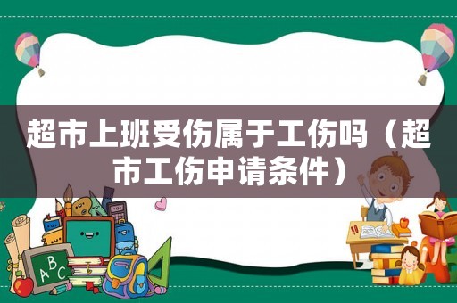超市上班受傷屬于工傷嗎（超市工傷申請條件）