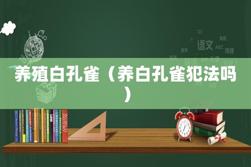 養(yǎng)殖白孔雀（養(yǎng)白孔雀犯法嗎）