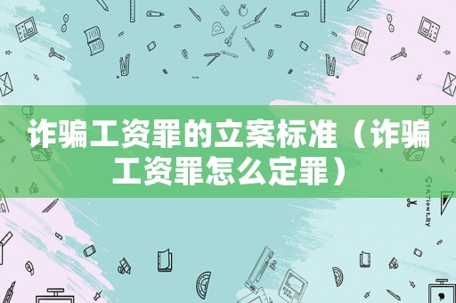 詐騙工資罪的立案標準（詐騙工資罪怎么定罪）