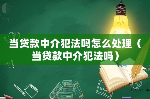 當(dāng)貸款中介犯法嗎怎么處理（當(dāng)貸款中介犯法嗎）