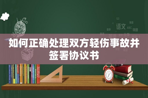 如何正確處理雙方輕傷事故并簽署協(xié)議書