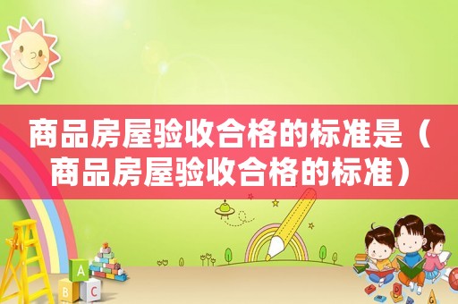 商品房屋驗收合格的標(biāo)準(zhǔn)是（商品房屋驗收合格的標(biāo)準(zhǔn)）
