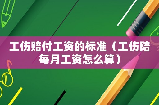 工傷賠付工資的標(biāo)準(zhǔn)（工傷陪每月工資怎么算）