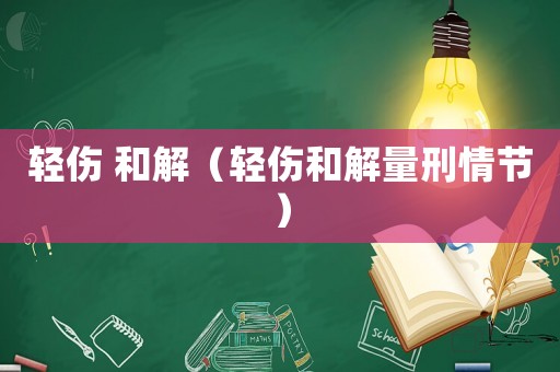 輕傷 和解（輕傷和解量刑情節(jié)）