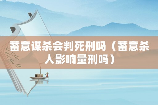 蓄意謀殺會(huì)判死刑嗎（蓄意殺人影響量刑嗎）