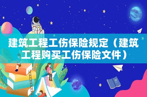 建筑工程工傷保險規(guī)定（建筑工程購買工傷保險文件）