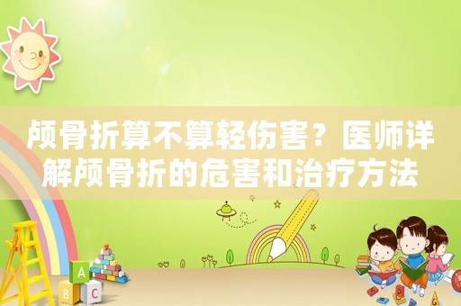 顱骨折算不算輕傷害？醫(yī)師詳解顱骨折的危害和治療方法