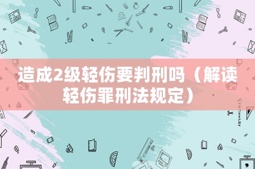 造成2級輕傷要判刑嗎（解讀輕傷罪刑法規(guī)定）