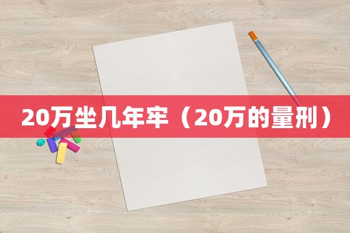 20萬坐幾年牢（20萬的量刑）