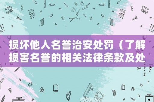 損壞他人名譽治安處罰（了解損害名譽的相關(guān)法律條款及處罰措施）