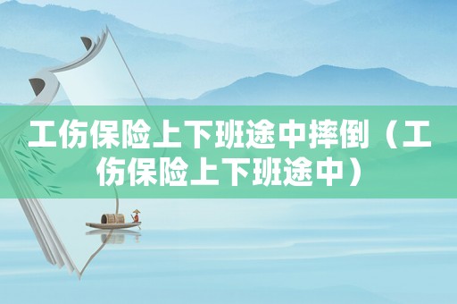 工傷保險(xiǎn)上下班途中摔倒（工傷保險(xiǎn)上下班途中）