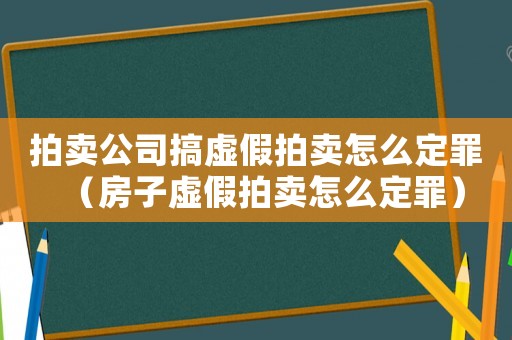 拍賣公司搞虛假拍賣怎么定罪（房子虛假拍賣怎么定罪）