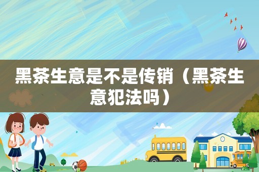 黑茶生意是不是傳銷（黑茶生意犯法嗎）