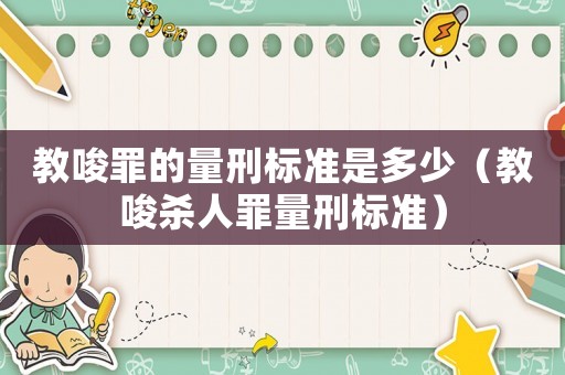 教唆罪的量刑標(biāo)準(zhǔn)是多少（教唆殺人罪量刑標(biāo)準(zhǔn)）