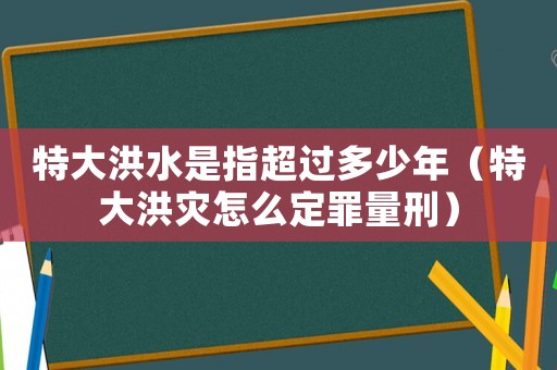 特大洪水是指超過多少年（特大洪災(zāi)怎么定罪量刑）