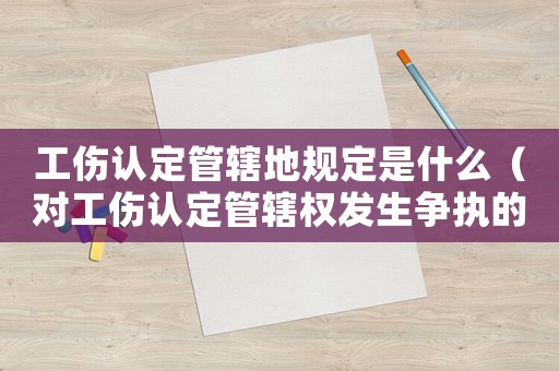 工傷認定管轄地規(guī)定是什么（對工傷認定管轄權(quán)發(fā)生爭執(zhí)的）