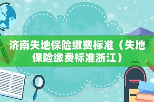 濟(jì)南失地保險繳費(fèi)標(biāo)準(zhǔn)（失地保險繳費(fèi)標(biāo)準(zhǔn)浙江）