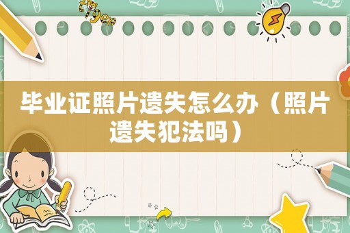 畢業(yè)證照片遺失怎么辦（照片遺失犯法嗎）