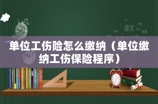 單位工傷險(xiǎn)怎么繳納（單位繳納工傷保險(xiǎn)程序）