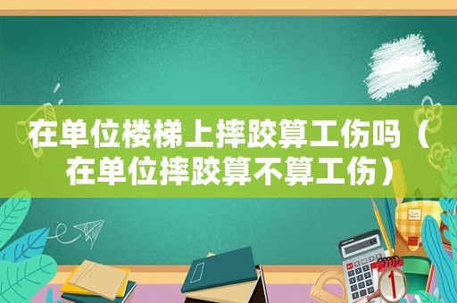 在單位樓梯上摔跤算工傷嗎（在單位摔跤算不算工傷）
