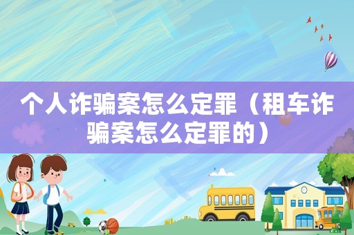 個人詐騙案怎么定罪（租車詐騙案怎么定罪的）