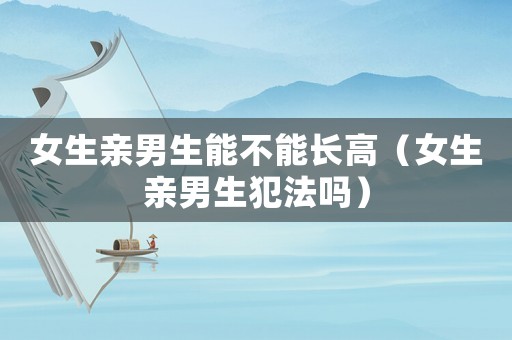 女生親男生能不能長(zhǎng)高（女生親男生犯法嗎）