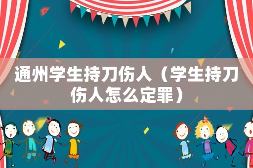 通州學(xué)生持刀傷人（學(xué)生持刀傷人怎么定罪）