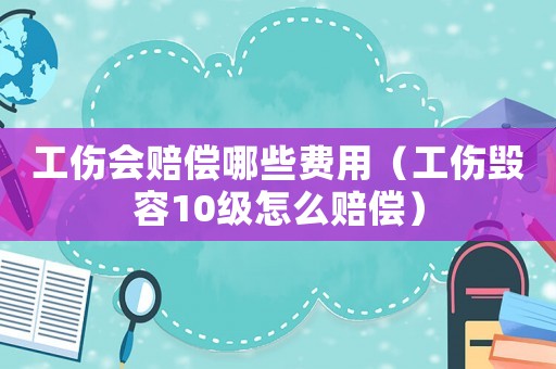 工傷會賠償哪些費用（工傷毀容10級怎么賠償）