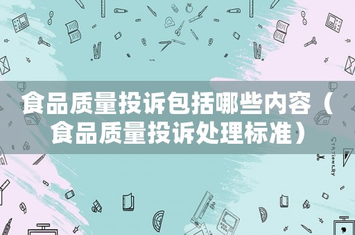 食品質(zhì)量投訴包括哪些內(nèi)容（食品質(zhì)量投訴處理標準）