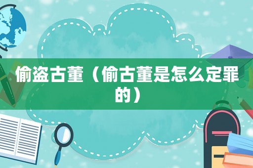 偷盜古董（偷古董是怎么定罪的）