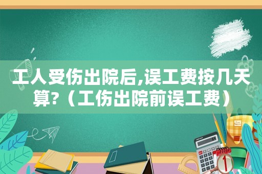 工人受傷出院后,誤工費(fèi)按幾天算?（工傷出院前誤工費(fèi)）