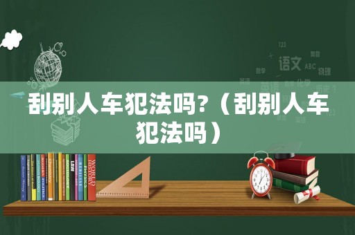 刮別人車犯法嗎?（刮別人車犯法嗎）
