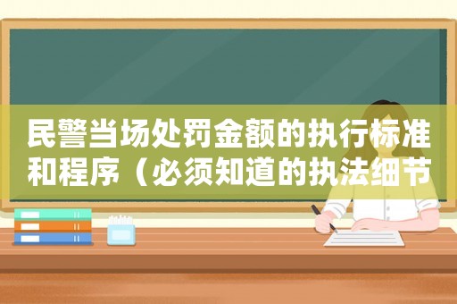 民警當(dāng)場處罰金額的執(zhí)行標(biāo)準(zhǔn)和程序（必須知道的執(zhí)法細(xì)節(jié)）