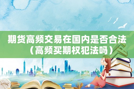 期貨高頻交易在國內(nèi)是否合法（高頻買期權(quán)犯法嗎）