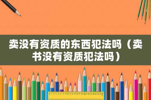 賣沒有資質(zhì)的東西犯法嗎（賣書沒有資質(zhì)犯法嗎）
