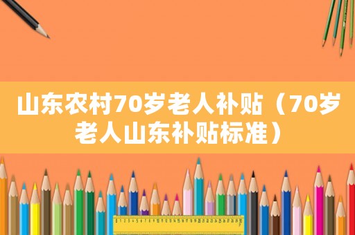 山東農村70歲老人補貼（70歲老人山東補貼標準）