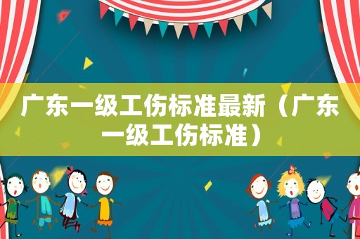 廣東一級(jí)工傷標(biāo)準(zhǔn)最新（廣東一級(jí)工傷標(biāo)準(zhǔn)）