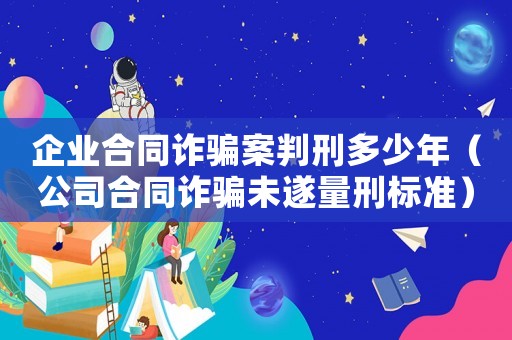 企業(yè)合同詐騙案判刑多少年（公司合同詐騙未遂量刑標(biāo)準(zhǔn)）