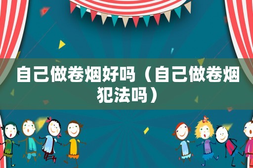 自己做卷煙好嗎（自己做卷煙犯法嗎）