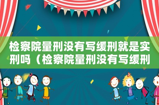檢察院量刑沒(méi)有寫(xiě)緩刑就是實(shí)刑嗎（檢察院量刑沒(méi)有寫(xiě)緩刑）