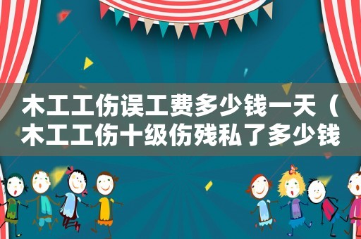 木工工傷誤工費(fèi)多少錢一天（木工工傷十級(jí)傷殘私了多少錢合適）