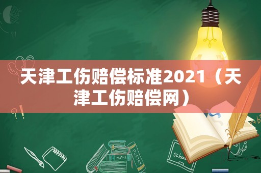 天津工傷賠償標(biāo)準(zhǔn)2021（天津工傷賠償網(wǎng)）
