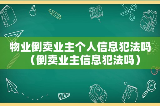 物業(yè)倒賣業(yè)主個人信息犯法嗎（倒賣業(yè)主信息犯法嗎）