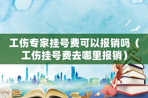 工傷專家掛號(hào)費(fèi)可以報(bào)銷嗎（工傷掛號(hào)費(fèi)去哪里報(bào)銷）