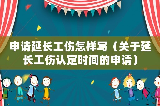 申請(qǐng)延長(zhǎng)工傷怎樣寫（關(guān)于延長(zhǎng)工傷認(rèn)定時(shí)間的申請(qǐng)）