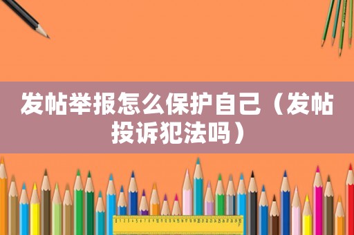 發(fā)帖舉報(bào)怎么保護(hù)自己（發(fā)帖投訴犯法嗎）